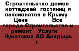 Строительство домов, коттеджей, гостиниц и пансионатов в Крыму › Цена ­ 35 000 - Все города Строительство и ремонт » Услуги   . Чукотский АО,Анадырь г.